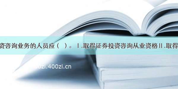 从事期货投资咨询业务的人员应（ ）。Ⅰ.取得证券投资咨询从业资格Ⅱ.取得期货投资咨