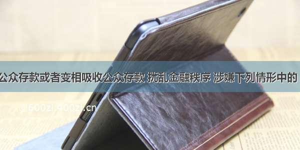 非法吸收公众存款或者变相吸收公众存款 扰乱金融秩序 涉嫌下列情形中的（ ） 应予