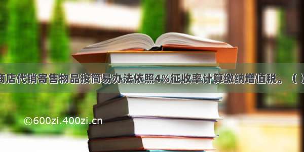 寄售商店代销寄售物品按简易办法依照4%征收率计算缴纳增值税。（ ）对错