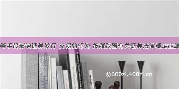 以散布谣言等手段影响证券发行 交易的行为 按照我国有关证券法律规定应属于欺诈客户