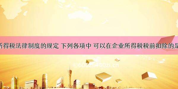 根据企业所得税法律制度的规定 下列各项中 可以在企业所得税税前扣除的是( )。A.未