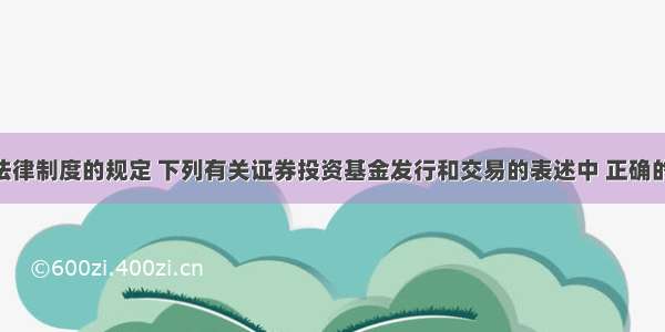 根据证券法律制度的规定 下列有关证券投资基金发行和交易的表述中 正确的是( )。A.