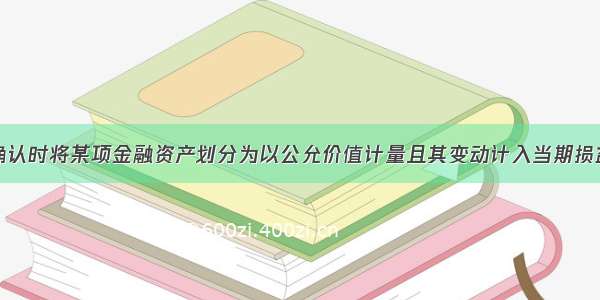 企业在初始确认时将某项金融资产划分为以公允价值计量且其变动计入当期损益的金融资产