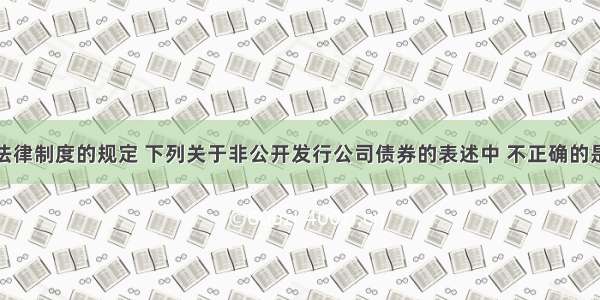 根据证券法律制度的规定 下列关于非公开发行公司债券的表述中 不正确的是( )。A.非