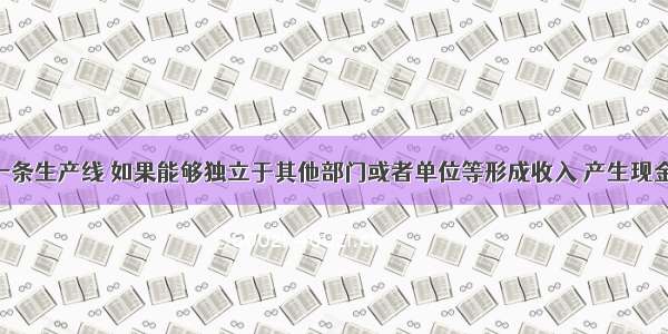 企业的某一条生产线 如果能够独立于其他部门或者单位等形成收入 产生现金流入 或者