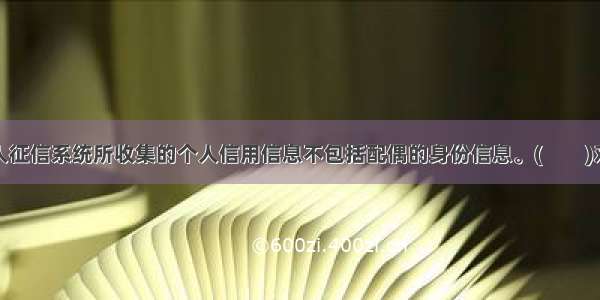 个人征信系统所收集的个人信用信息不包括配偶的身份信息。(　　)对错