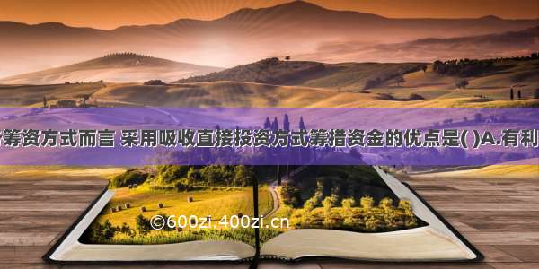 相对于债务筹资方式而言 采用吸收直接投资方式筹措资金的优点是( )A.有利于降低资本