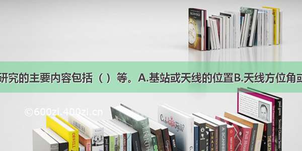 出版学学科研究的主要内容包括（ ）等。A.基站或天线的位置B.天线方位角或下倾角C.交