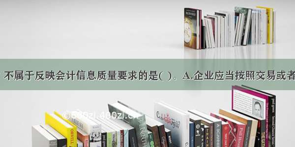 下列各项中 不属于反映会计信息质量要求的是( )。A.企业应当按照交易或者事项的经济