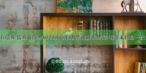 某公司发行债券 债券面值为1000元 5年期 票面利率为5% 每年末付息一次 到期还本