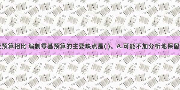 与编制增量预算相比 编制零基预算的主要缺点是( )。A.可能不加分析地保留或接受原有