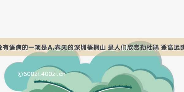 下列句中没有语病的一项是A.春天的深圳梧桐山 是人们欣赏勒杜鹃 登高远眺的好时候。