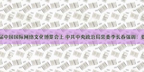 在全国第二届中国国际网络文化博览会上 中共中央政治局常委李长春强调：要努力用先进