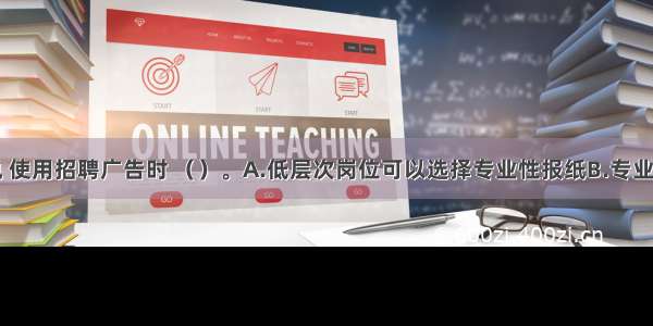 一般来说 使用招聘广告时 （　　）。A.低层次岗位可以选择专业性报纸B.专业化程度高