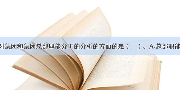 下列不属于对集团和集团总部职能分工的分析的方面的是（　　）。A.总部职能和部门划分