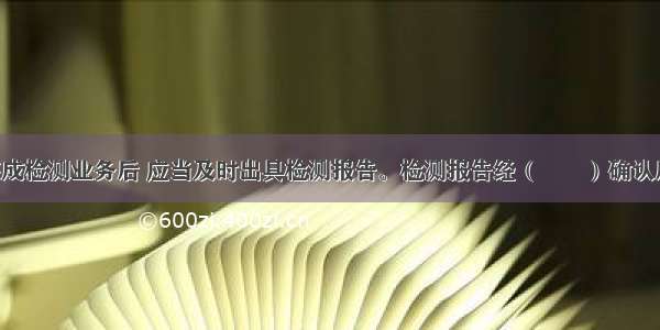 检测机构完成检测业务后 应当及时出具检测报告。检测报告经（　　）确认后 由施工单