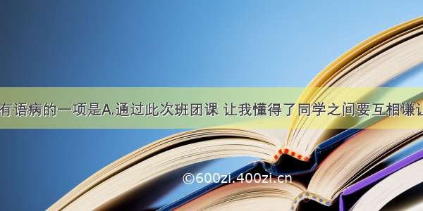 下列句子没有语病的一项是A.通过此次班团课 让我懂得了同学之间要互相谦让。B.他的学