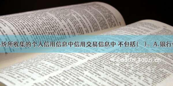 个人征信系统所收集的个人信用信息中信用交易信息中 不包括(　　)。A.银行信贷信用信