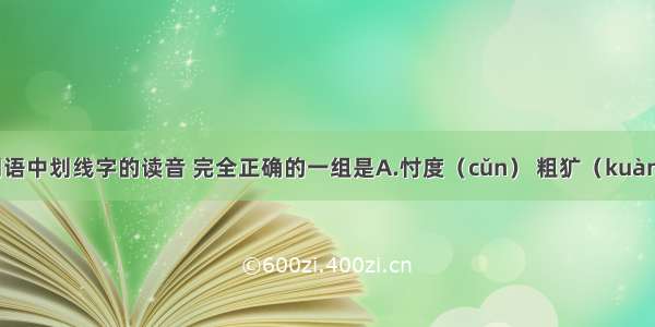 下列各组词语中划线字的读音 完全正确的一组是A.忖度（cǔn） 粗犷（kuàng） 溯源（