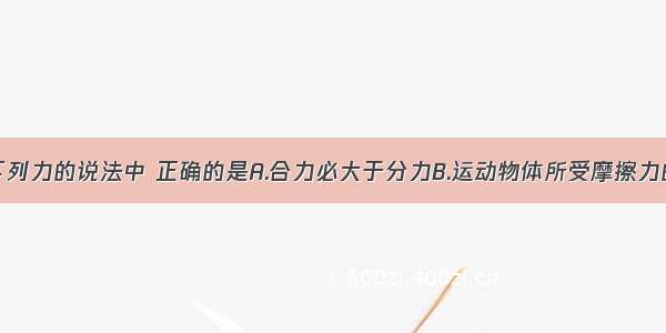 单选题关于下列力的说法中 正确的是A.合力必大于分力B.运动物体所受摩擦力的方向一定和