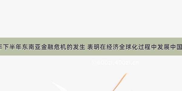 单选题1997年下半年东南亚金融危机的发生 表明在经济全球化过程中发展中国家需要解决的