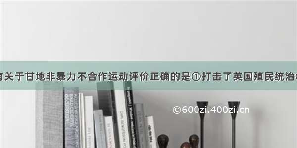 单选题下列有关于甘地非暴力不合作运动评价正确的是①打击了英国殖民统治②增强了印度