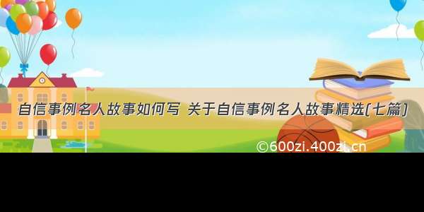 自信事例名人故事如何写 关于自信事例名人故事精选(七篇)