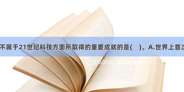 下列选项中 不属于21世纪科技方面所取得的重要成就的是(　)。A.世界上首次人工合成牛