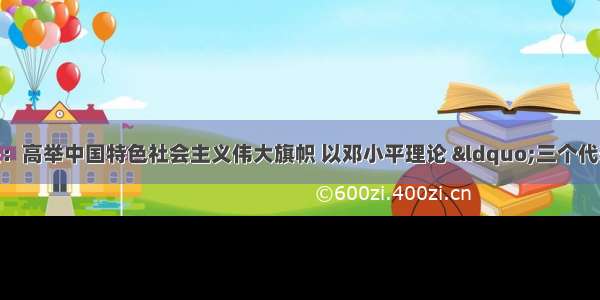 党的十八大主题是：高举中国特色社会主义伟大旗帜 以邓小平理论 “三个代表”重要思