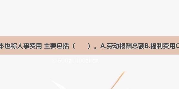 企业人工成本也称人事费用 主要包括（　　）。A.劳动报酬总额B.福利费用C.社会保险费