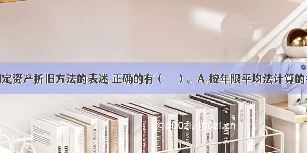 下列有关固定资产折旧方法的表述 正确的有（　　）。A.按年限平均法计算的各年折旧率