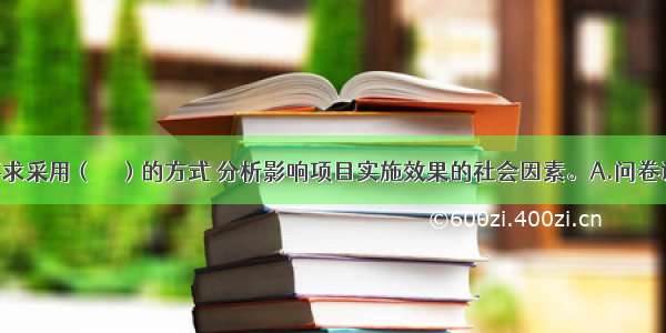 社会评价要求采用（　　）的方式 分析影响项目实施效果的社会因素。A.问卷调查B.公众