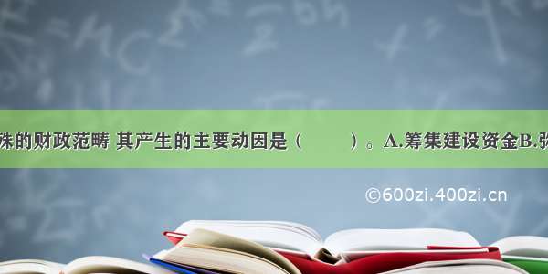 国债作为特殊的财政范畴 其产生的主要动因是（　　）。A.筹集建设资金B.弥补财政赤字