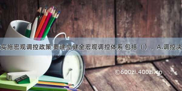 为了有效实施宏观调控政策 要建立健全宏观调控体系 包括（　　）。A.调控决策系统B.