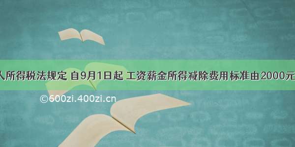 我国个人所得税法规定 自9月1日起 工资薪金所得减除费用标准由2000元/月提高