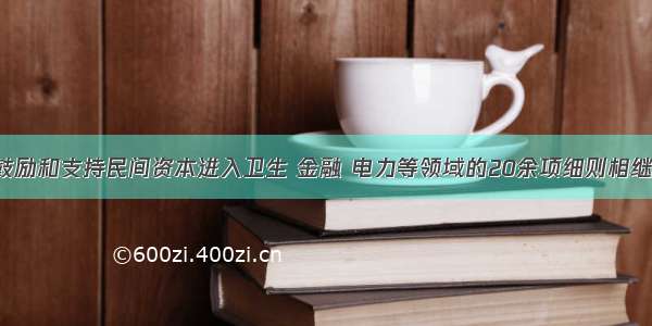 国务院鼓励和支持民间资本进入卫生 金融 电力等领域的20余项细则相继出台 鼓