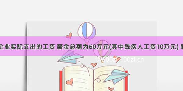 某居民企业实际支出的工资 薪金总额为60万元(其中残疾人工资10万元) 职工福利