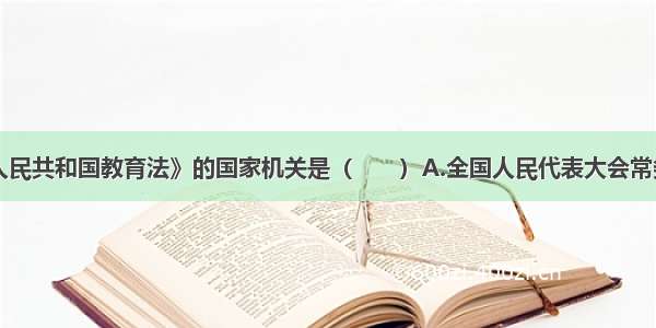 颁布《中华人民共和国教育法》的国家机关是（　　）A.全国人民代表大会常务委员会B.国