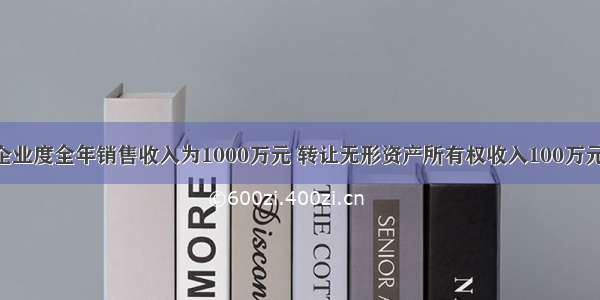 某工业企业度全年销售收入为1000万元 转让无形资产所有权收入100万元 提供加