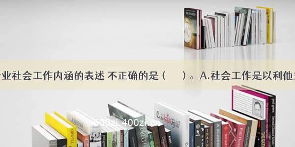 下列关于专业社会工作内涵的表述 不正确的是（　　）。A.社会工作是以利他主义价值观