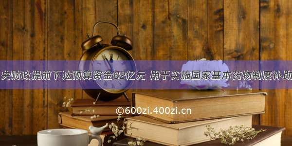 日前 中央财政提前下达预算资金82亿元 用于实施国家基本药物制度补助。其中 