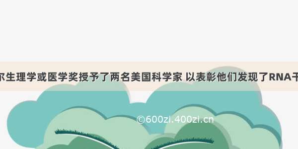 度诺贝尔生理学或医学奖授予了两名美国科学家 以表彰他们发现了RNA干扰现象 