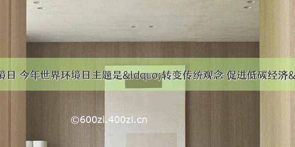 6月5日是世界环境日 今年世界环境日主题是“转变传统观念 促进低碳经济” 号召各国