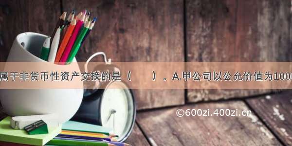 下列交易中 属于非货币性资产交换的是（　　）。A.甲公司以公允价值为100000元的存货