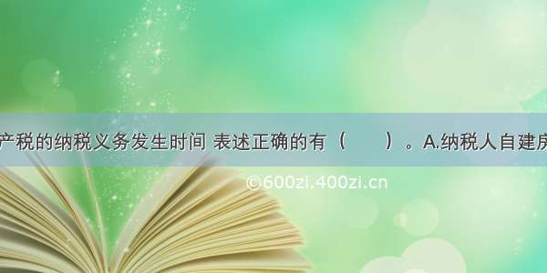 下列有关房产税的纳税义务发生时间 表述正确的有（　　）。A.纳税人自建房屋用于生产