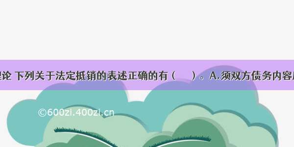 根据债的理论 下列关于法定抵销的表述正确的有（　　）。A.须双方债务内容属于同一种