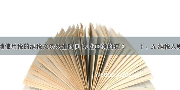 关于城镇土地使用税的纳税义务发生时间 表述正确的有（　　）。A.纳税人购置新建商品