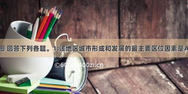 读某地区略图 回答下列各题。1.该地区城市形成和发展的最主要区位因素是A.气候B.军事