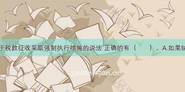 下列有关对于税款征收采取强制执行措施的说法 正确的有（　　）。A.如果纳税人未按规