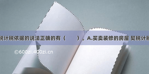 下列关于契税计税依据的说法正确的有（　　）。A.买卖装修的房屋 契税计税依据应包括